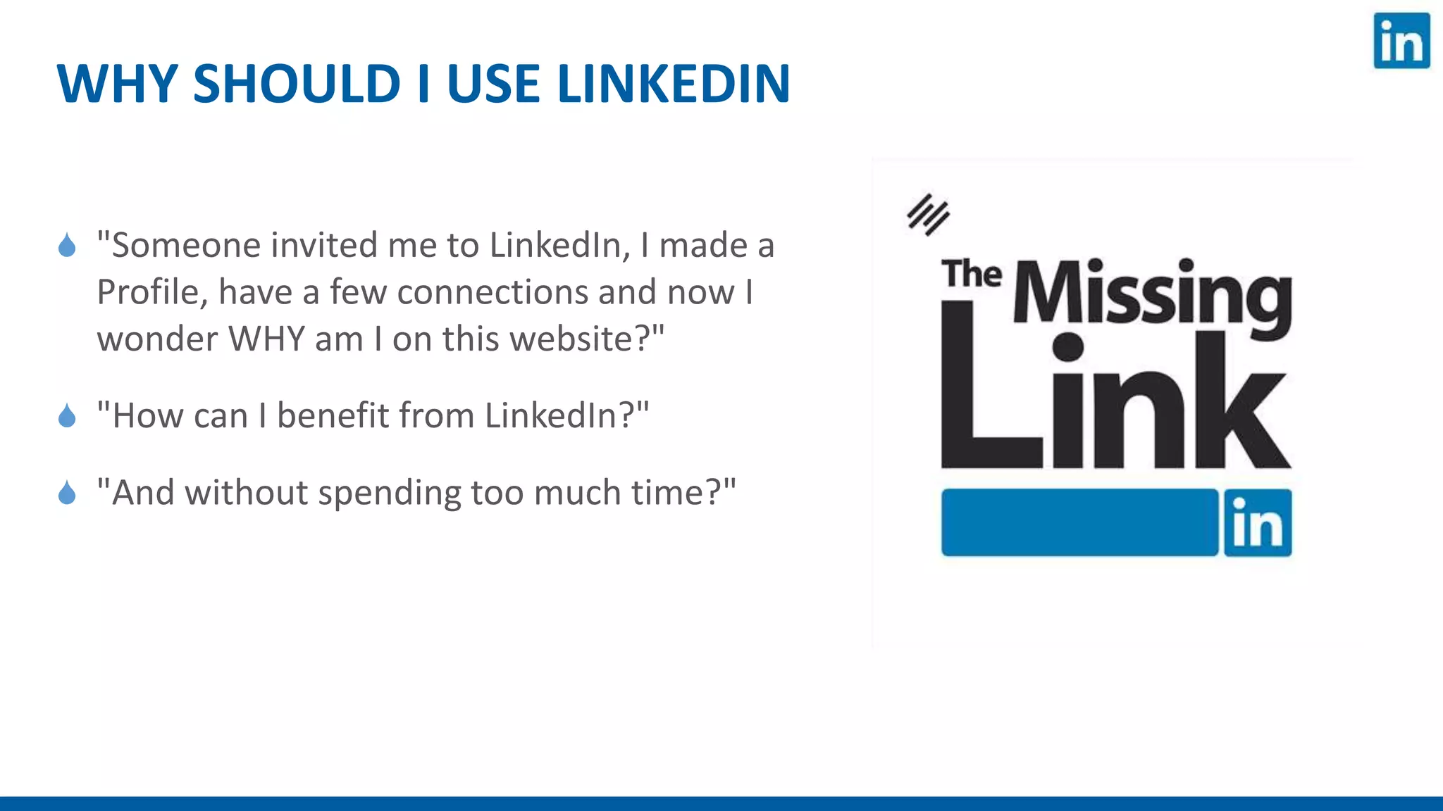 WHY SHOULD I USE LINKEDIN
 "Someone invited me to LinkedIn, I made a
Profile, have a few connections and now I
wonder WHY am I on this website?"
 "How can I benefit from LinkedIn?"
 "And without spending too much time?"
 