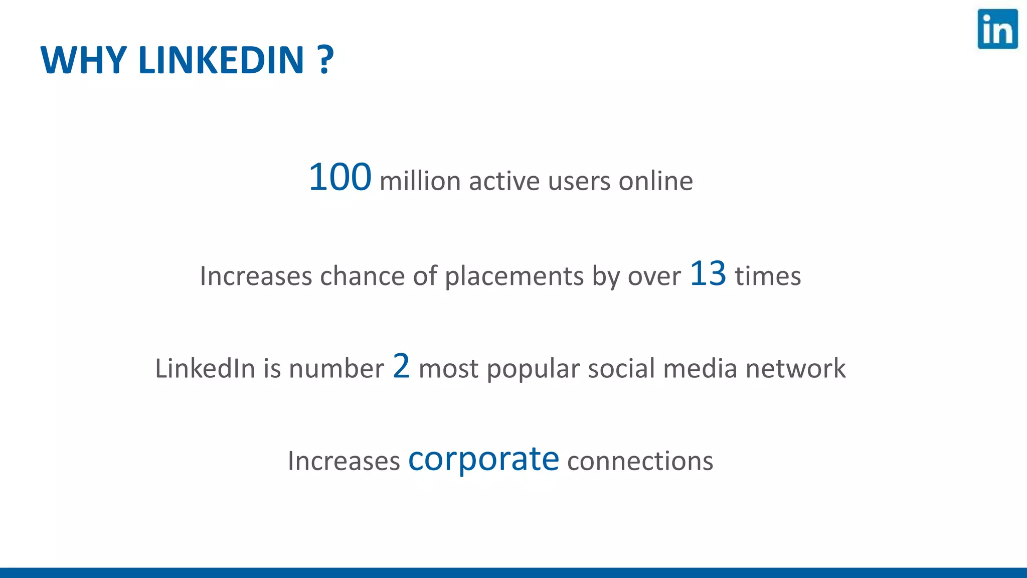 WHY LINKEDIN ?
100 million active users online
Increases chance of placements by over 13 times
LinkedIn is number 2 most popular social media network
Increases corporate connections
 