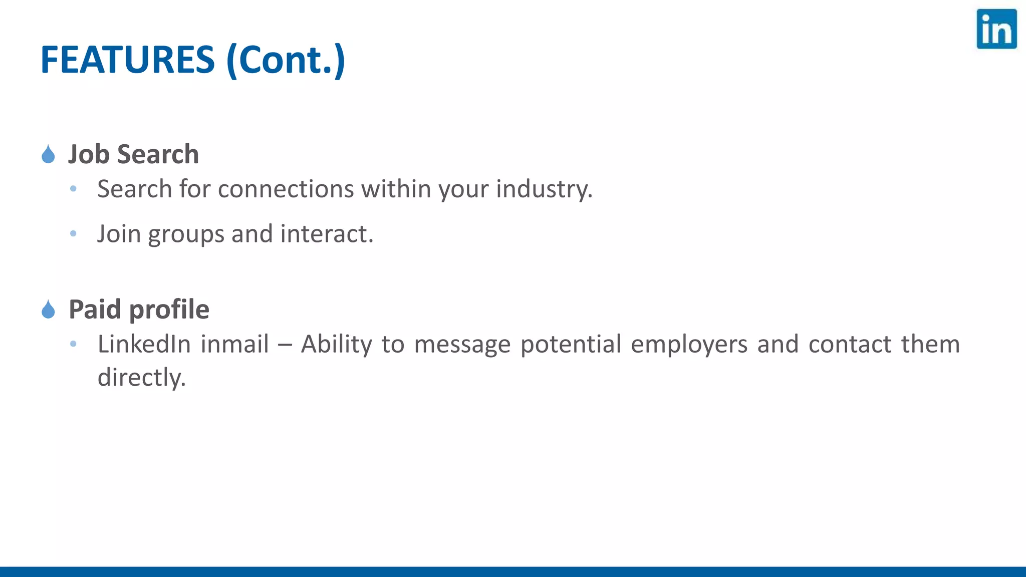 FEATURES (Cont.)
 Job Search
• Search for connections within your industry.
• Join groups and interact.
 Paid profile
• LinkedIn inmail – Ability to message potential employers and contact them
directly.
 