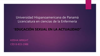 Universidad Hispanoamericana de Panamá
Licenciatura en ciencias de la Enfermería
“EDUCACIÓN SEXUAL EN LA ACTUALIDAD”
KEISHA WRIGHT
CÉD 8-815-1988
 