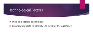 Technological Factors
 Web and Mobile Technology
 By analysing data to identify the need of the customer.
 