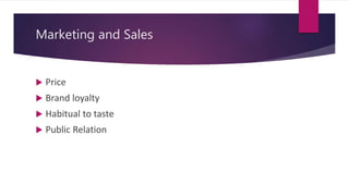 Marketing and Sales
 Price
 Brand loyalty
 Habitual to taste
 Public Relation
 