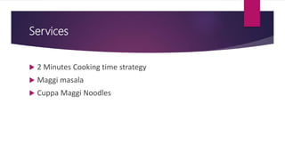 Services
 2 Minutes Cooking time strategy
 Maggi masala
 Cuppa Maggi Noodles
 
