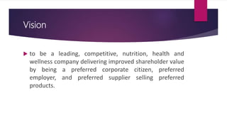 Vision
 to be a leading, competitive, nutrition, health and
wellness company delivering improved shareholder value
by being a preferred corporate citizen, preferred
employer, and preferred supplier selling preferred
products.
 