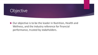 Objective
 Our objective is to be the leader in Nutrition, Health and
Wellness, and the industry reference for financial
performance, trusted by stakeholders.
 