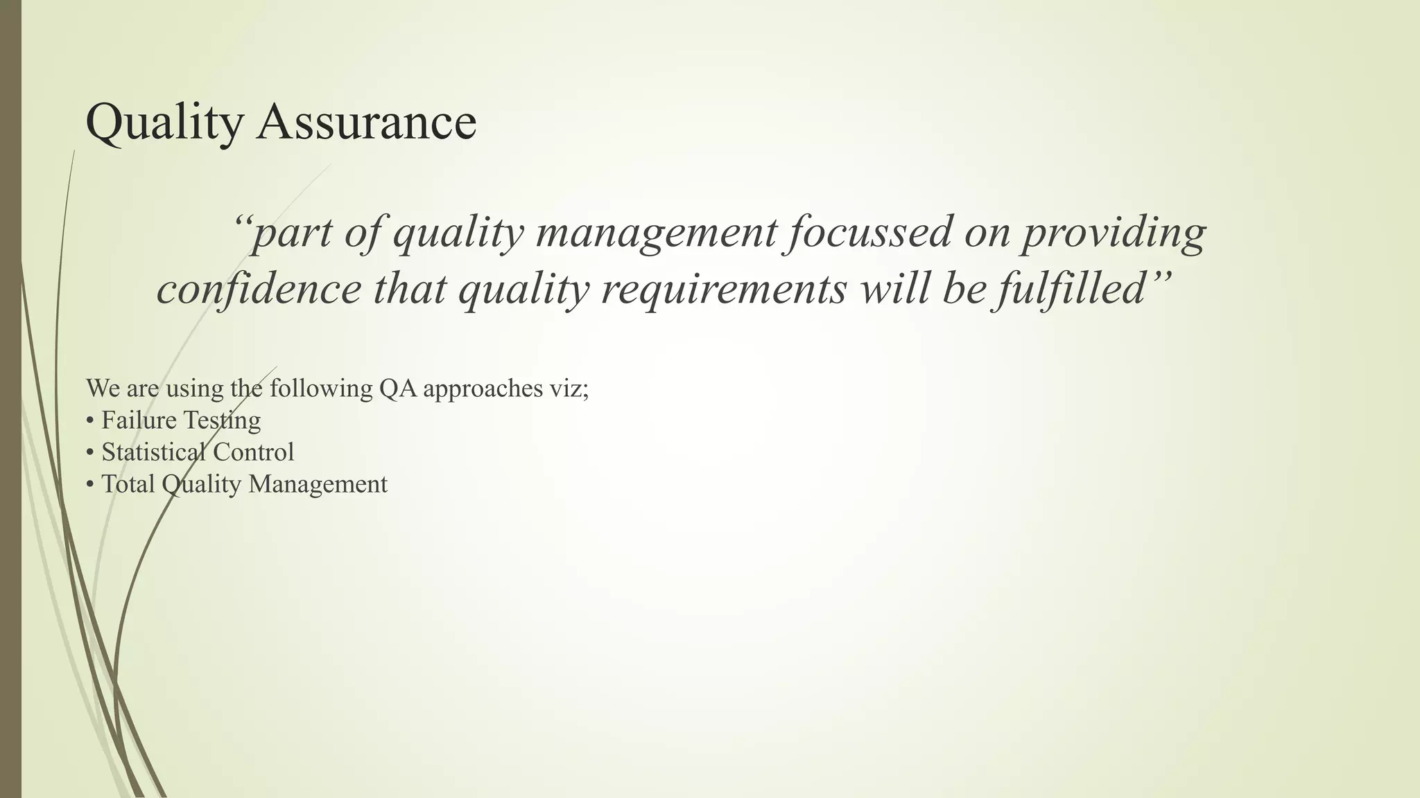 Quality Assurance
“part of quality management focussed on providing
confidence that quality requirements will be fulfilled”
We are using the following QA approaches viz;
• Failure Testing
• Statistical Control
• Total Quality Management
 