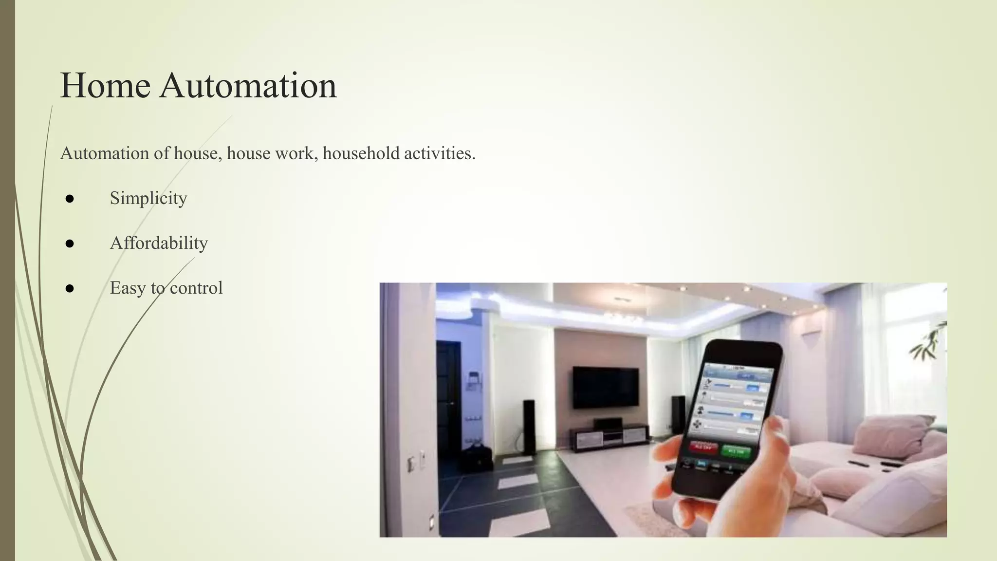 Home Automation
Automation of house, house work, household activities.
● Simplicity
● Affordability
● Easy to control
 