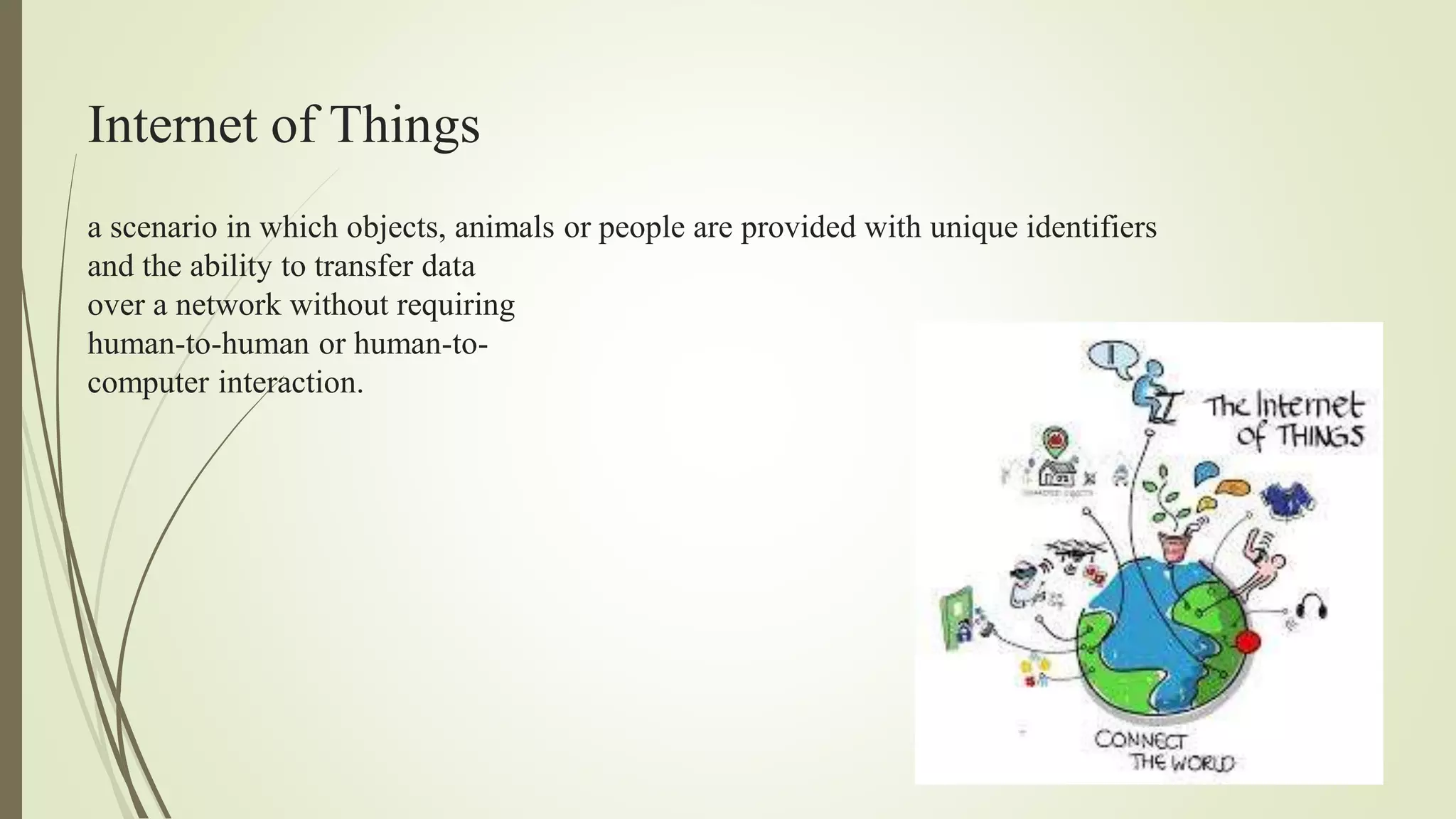 Internet of Things
a scenario in which objects, animals or people are provided with unique identifiers
and the ability to transfer data
over a network without requiring
human-to-human or human-to-
computer interaction.
 