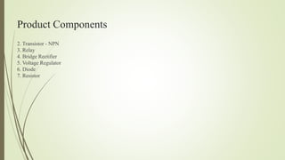 Product Components
2. Transistor - NPN
3. Relay
4. Bridge Rectifier
5. Voltage Regulator
6. Diode
7. Resistor
 