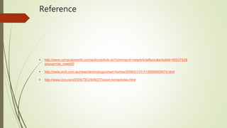 Reference
• http://www.computerworld.com/action/article.do?command=viewArticleBasic&articleId=9003752&
source=rss_news50
• http://www.smh.com.au/news/technology/smart-homes/2006/01/31/1138590505474.html
• http://www.cnn.com/2005/TECH/05/27/vision.home/index.html
 