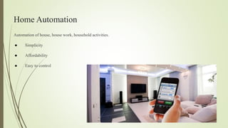 Home Automation
Automation of house, house work, household activities.
● Simplicity
● Affordability
● Easy to control
 