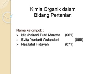 Kimia Organik dalam
Bidang Pertanian
Nama kelompok :
 Niakhairani Putri Maretta (061)
 Evita Yuniarti Wulandari (065)
 Nazilatul Hidayah (071)
 