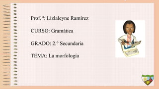 Prof. ª: Lizlaleyne Ramírez
CURSO: Gramática
GRADO: 2.° Secundaria
TEMA: La morfología
 