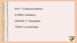 Prof. ª: Lizlaleyne Ramírez
CURSO: Gramática
GRADO: 2.° Secundaria
TEMA: La morfología
 