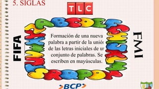 5. SIGLAS
Formación de una nueva
palabra a partir de la unión
de las letras iniciales de un
conjunto de palabras. Se
escriben en mayúsculas.
 