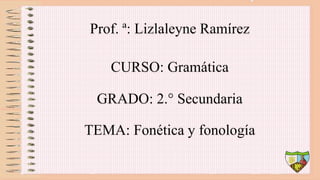 Prof. ª: Lizlaleyne Ramírez
CURSO: Gramática
GRADO: 2.° Secundaria
TEMA: Fonética y fonología
 