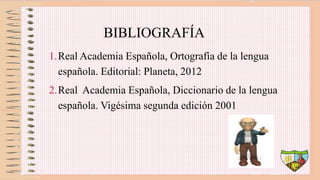 BIBLIOGRAFÍA
1.Real Academia Española, Ortografía de la lengua
española. Editorial: Planeta, 2012
2.Real Academia Española, Diccionario de la lengua
española. Vigésima segunda edición 2001
 