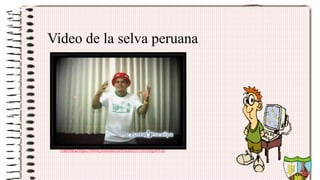 Fuente:https://www.youtube.com/watch?v=oTxHxjyMT18
Video de la selva peruana
 