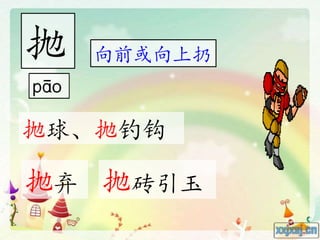 抛 向前或向上扔
抛球、抛钓钩
抛弃 抛砖引玉
 