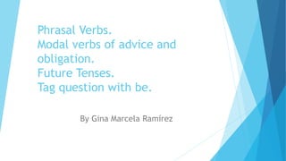 Phrasal Verbs.
Modal verbs of advice and
obligation.
Future Tenses.
Tag question with be.
By Gina Marcela Ramírez
 