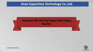 www.jntime.com
Jinan Supertime Technology Co.,Ltd.
Supertime GZP CNC High Speed Plate Drilling
Machine
 