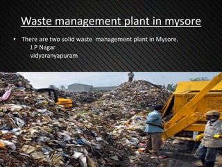 Waste management plant in mysore
• There are two solid waste management plant in Mysore.
J.P Nagar
vidyaranyapuram
 
