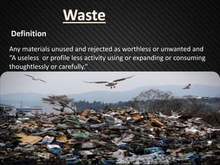 Any materials unused and rejected as worthless or unwanted and
“A useless or profile less activity using or expanding or consuming
thoughtlessly or carefully.”
Definition
 