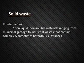 It is defined as
“ non liquid, non-soluble materials ranging from
municipal garbage to industrial wastes that contain
complex & sometimes hazardous substances
 