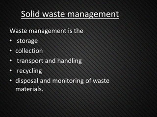 Solid waste management
Waste management is the
• storage
• collection
• transport and handling
• recycling
• disposal and monitoring of waste
materials.
 