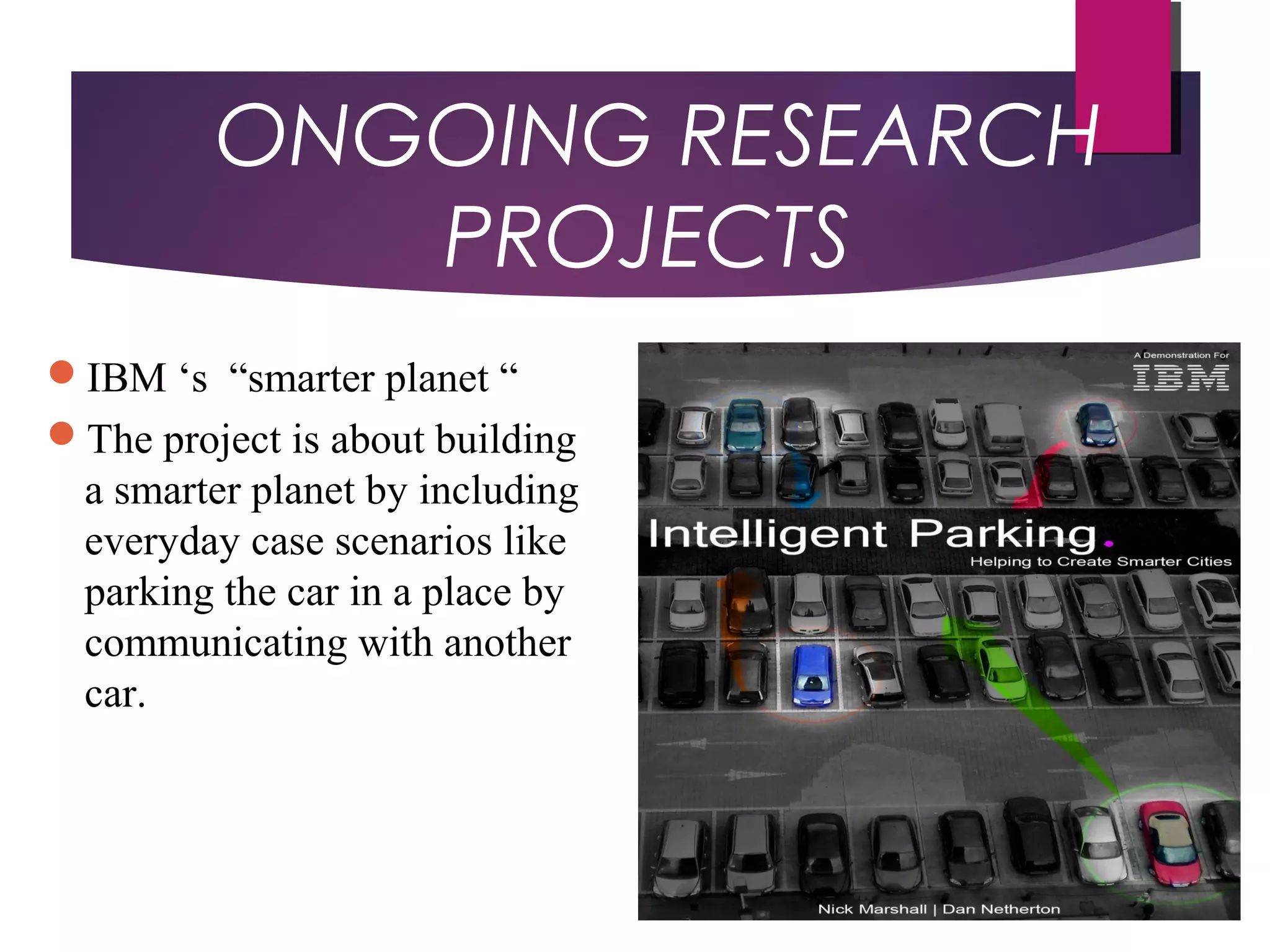 ONGOING RESEARCH
PROJECTS
IBM ‘s “smarter planet “
The project is about building
a smarter planet by including
everyday case scenarios like
parking the car in a place by
communicating with another
car.
 
