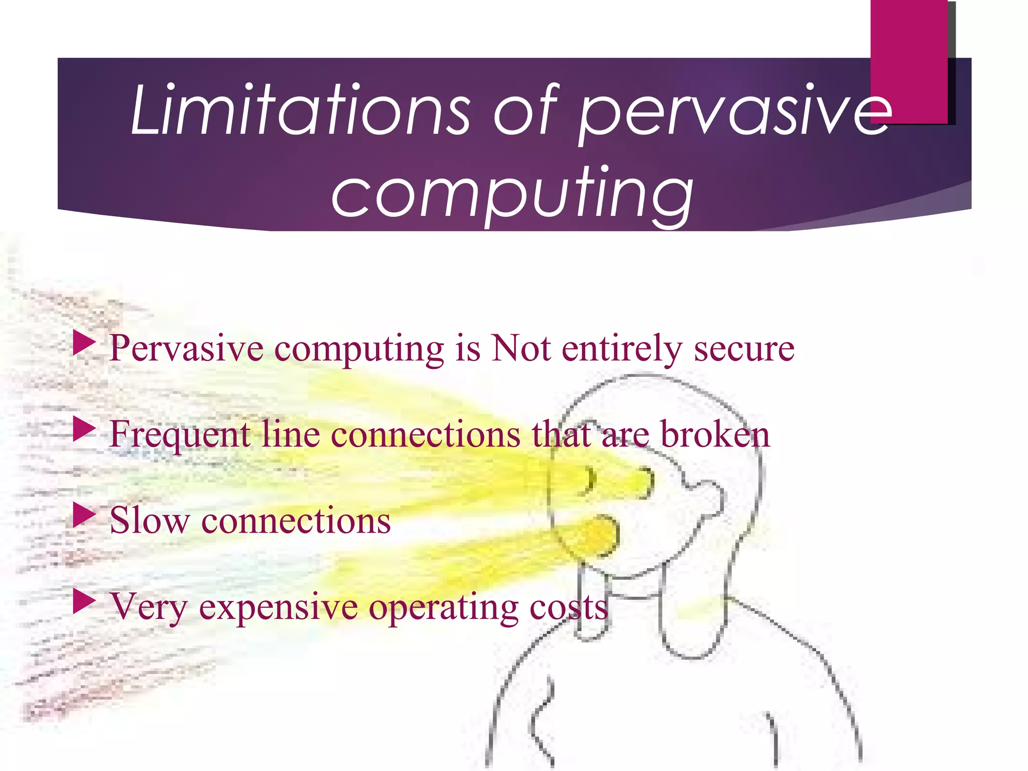 Limitations of pervasive
computing
 Pervasive computing is Not entirely secure
 Frequent line connections that are broken
 Slow connections
 Very expensive operating costs
 