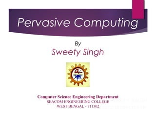 SWEETY SINGH
CSE Department SeacoEngineerinollge
Pervasive Computing
By
Sweety Singh
Computer Science Engineering Department
SEACOM ENGINEERING COLLEGE
WEST BENGAL - 711302
 