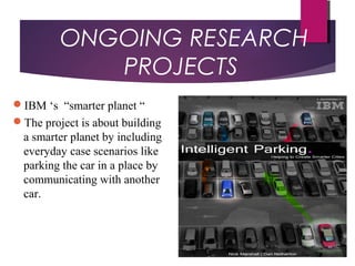 ONGOING RESEARCH
PROJECTS
IBM ‘s “smarter planet “
The project is about building
a smarter planet by including
everyday case scenarios like
parking the car in a place by
communicating with another
car.
 