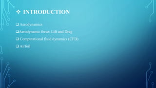  INTRODUCTION
 Aerodynamics
Aerodynamic force: Lift and Drag
 Computational fluid dynamics (CFD)
 Airfoil
 