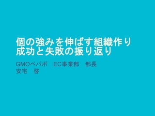 個の強みを伸ばす組織作り
成功と失敗の振り返り
GMOペパボ EC事業部 部長
安宅 啓
 
