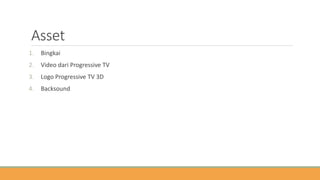 Asset
1. Bingkai
2. Video dari Progressive TV
3. Logo Progressive TV 3D
4. Backsound
 
