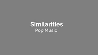 Similarities
Pop Music
 