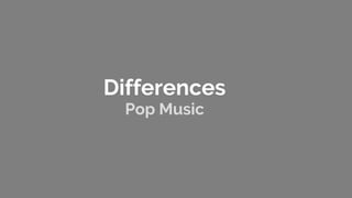 Differences
Pop Music
 
