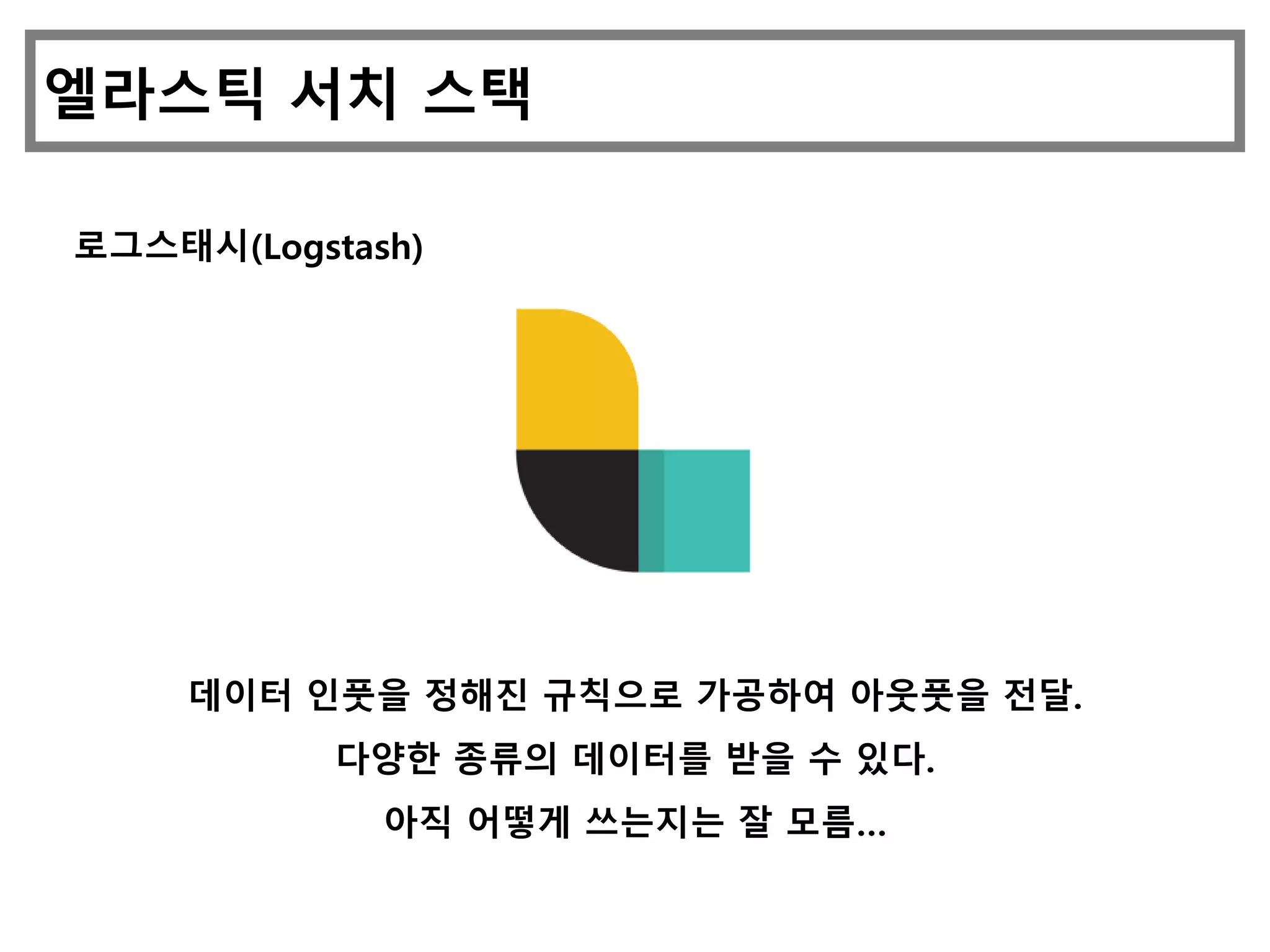 엘라스틱 서치 스택
로그스태시(Logstash)
데이터 인풋을 정해진 규칙으로 가공하여 아웃풋을 전달.
다양한 종류의 데이터를 받을 수 있다.
아직 어떻게 쓰는지는 잘 모름…
 
