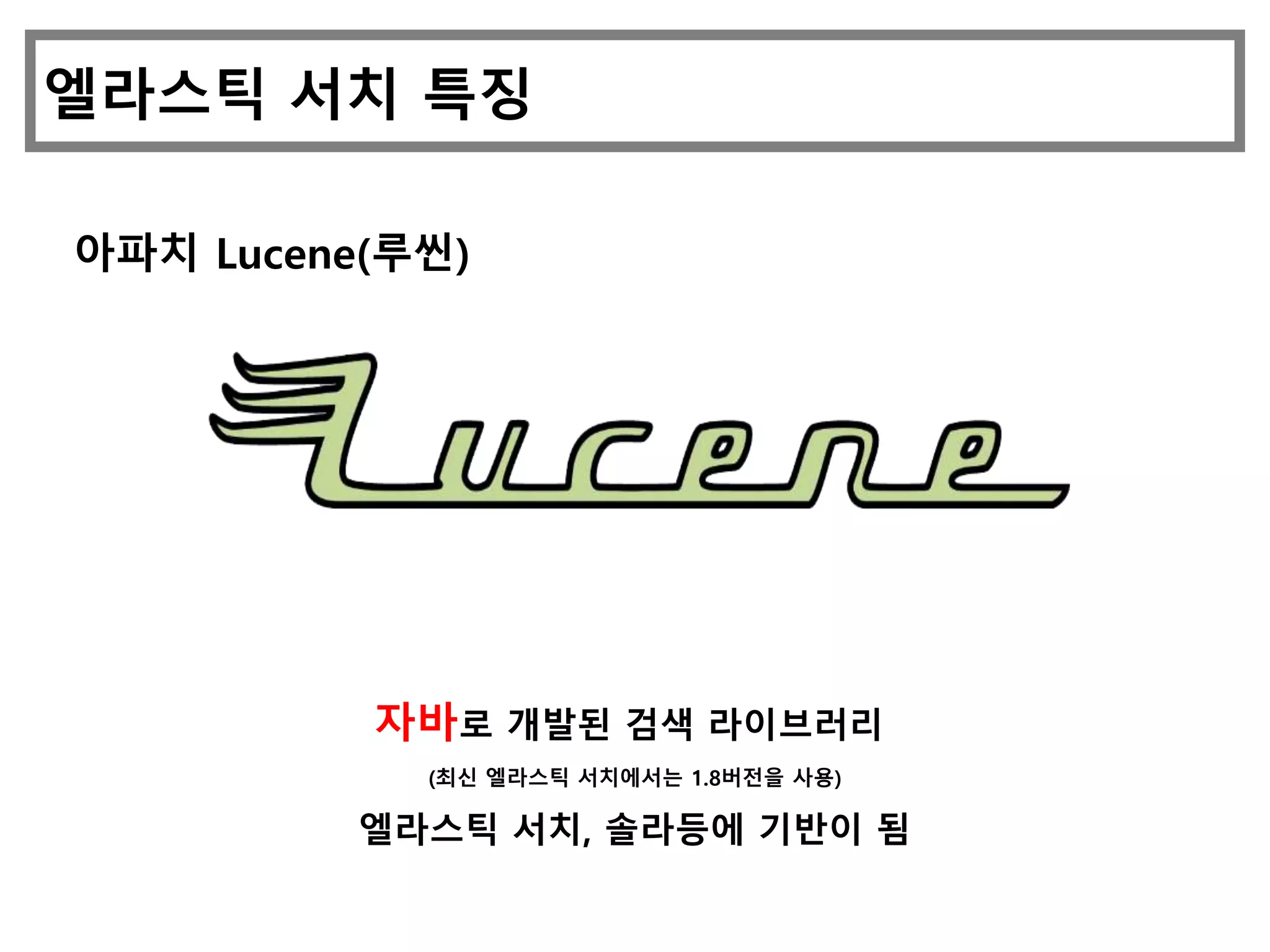 엘라스틱 서치 특징
아파치 Lucene(루씬)
자바로 개발된 검색 라이브러리
(최신 엘라스틱 서치에서는 1.8버전을 사용)
엘라스틱 서치, 솔라등에 기반이 됨
 