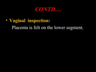 CONTD…
• Vaginal inspection:
Placenta is felt on the lower segment.
 