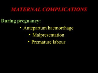 MATERNAL COMPLICATIONS
During pregnancy:
• Antepartum haemorrhage
• Malpresentation
• Premature labour
 