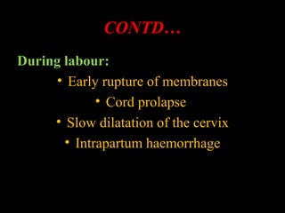 CONTD…
During labour:
• Early rupture of membranes
• Cord prolapse
• Slow dilatation of the cervix
• Intrapartum haemorrhage
 