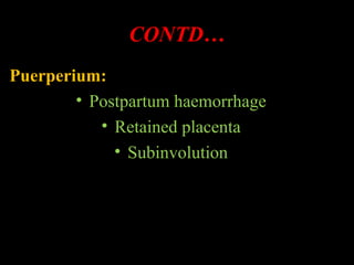 CONTD…
Puerperium:
• Postpartum haemorrhage
• Retained placenta
• Subinvolution
 