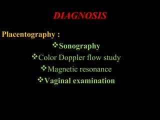 DIAGNOSIS
Placentography :
Sonography
Color Doppler flow study
Magnetic resonance
Vaginal examination
 