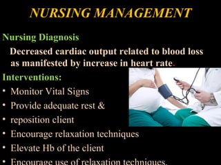 NURSING MANAGEMENT
Nursing Diagnosis
Decreased cardiac output related to blood loss
as manifested by increase in heart rate.
Interventions:
• Monitor Vital Signs
• Provide adequate rest &
• reposition client
• Encourage relaxation techniques
• Elevate Hb of the client
•
 