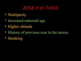 RISK FACTORS
• Multiparity
• Increased maternal age
• Higher altitude
• History of previous scar in the uterus.
• Smoking
 