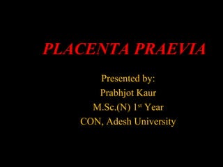 PLACENTA PRAEVIA
Presented by:
Prabhjot Kaur
M.Sc.(N) 1st
Year
CON, Adesh University
 