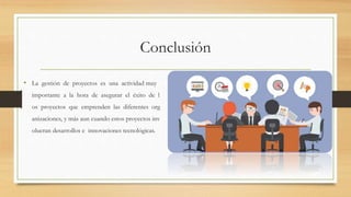 Conclusión
• La gestión de proyectos es una actividad muy
importante a la hora de asegurar el éxito de l
os proyectos que emprenden las diferentes org
anizaciones, y más aun cuando estos proyectos inv
olucran desarrollos e innovaciones tecnológicas.
 