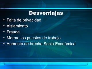 Desventajas
• Falta de privacidad
• Aislamiento
• Fraude
• Merma los puestos de trabajo
• Aumento de brecha Socio-Económica
 